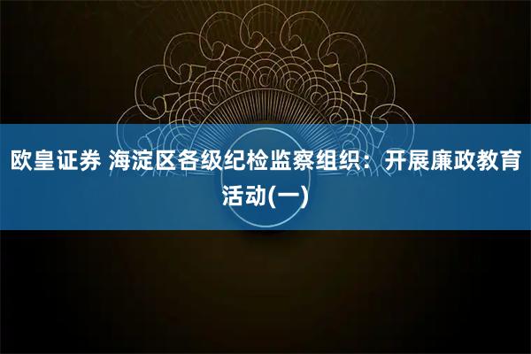 欧皇证券 海淀区各级纪检监察组织:开展廉政教育活动(一)