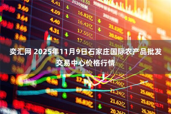奕汇网 2025年11月9日石家庄国际农产品批发交易中心价格行情
