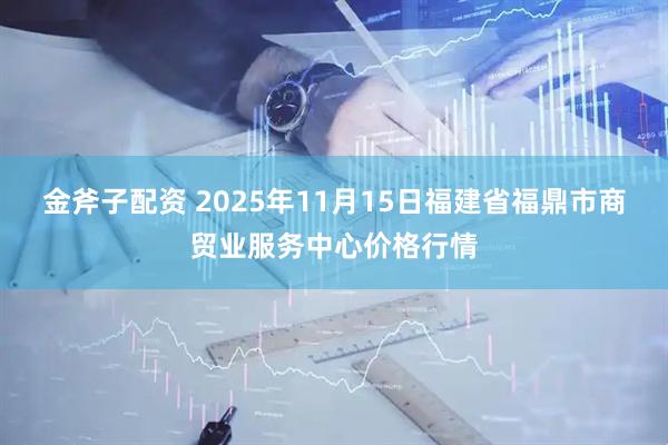 金斧子配资 2025年11月15日福建省福鼎市商贸业服务中心价格行情