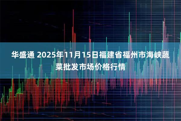 华盛通 2025年11月15日福建省福州市海峡蔬菜批发市场价格行情