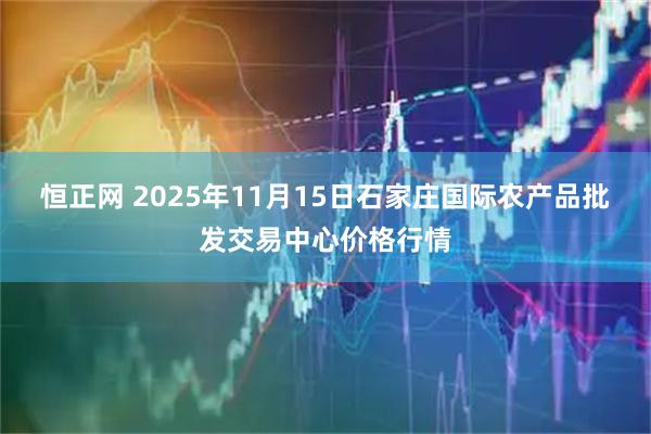 恒正网 2025年11月15日石家庄国际农产品批发交易中心价格行情