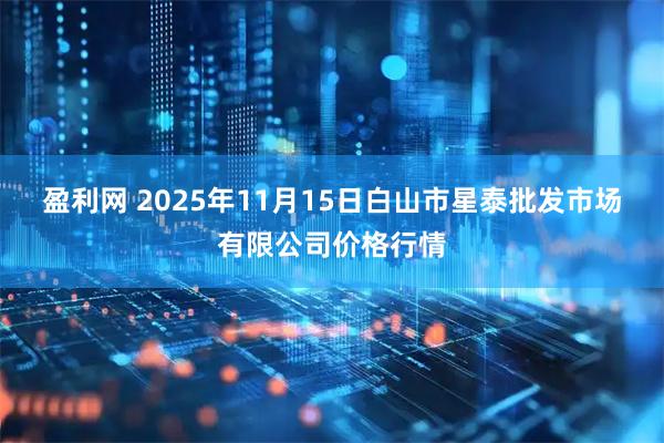 盈利网 2025年11月15日白山市星泰批发市场有限公司价格行情