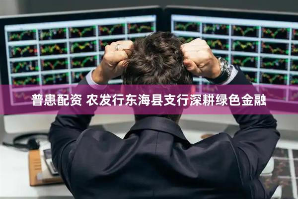 普患配资 农发行东海县支行深耕绿色金融