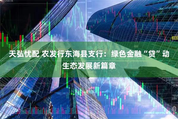 天弘忧配 农发行东海县支行:绿色金融“贷”动生态发展新篇章