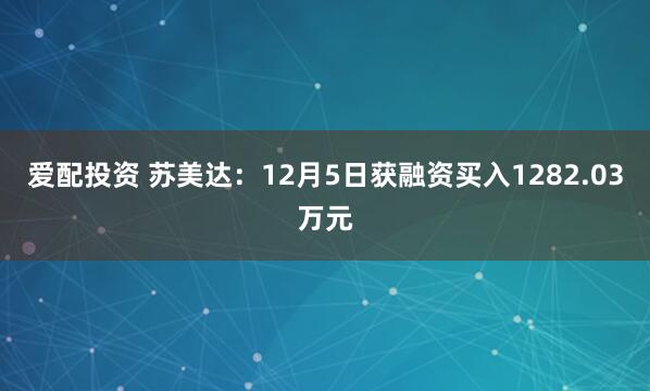 爱配投资 苏美达:12月5日获融资买入1282.03万元