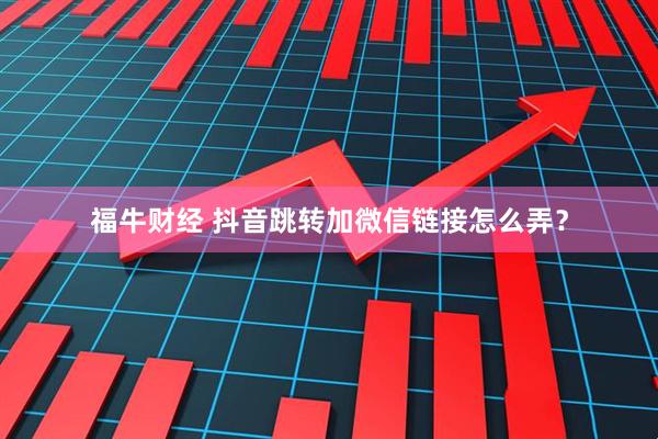 福牛财经 抖音跳转加微信链接怎么弄?