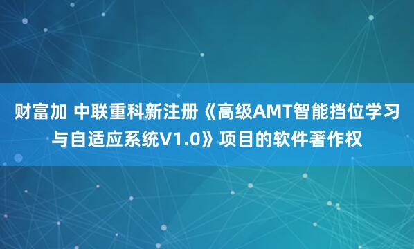 财富加 中联重科新注册《高级AMT智能挡位学习与自适应系统V1.0》项目的软件著作权