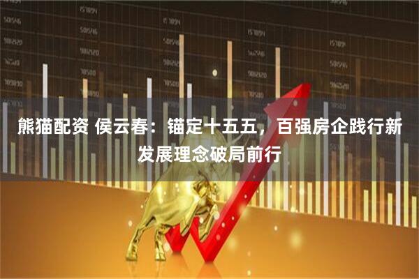 熊猫配资 侯云春：锚定十五五，百强房企践行新发展理念破局前行