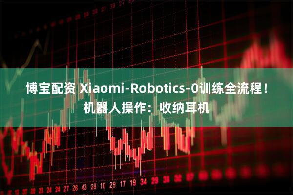 博宝配资 Xiaomi-Robotics-0训练全流程！机器人操作：收纳耳机