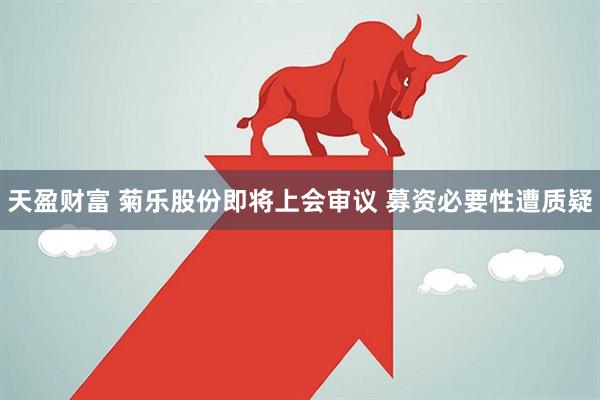 天盈财富 菊乐股份即将上会审议 募资必要性遭质疑